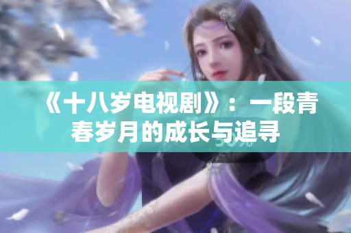 《十八岁电视剧》：一段青春岁月的成长与追寻