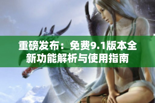 重磅发布：免费9.1版本全新功能解析与使用指南