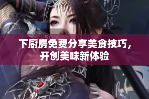 下厨房免费分享美食技巧，开创美味新体验