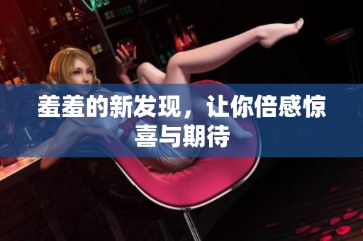 羞羞的新发现，让你倍感惊喜与期待