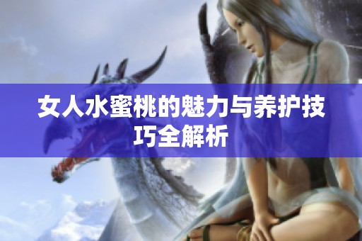 女人水蜜桃的魅力与养护技巧全解析