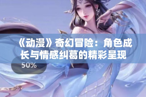 《动漫》奇幻冒险：角色成长与情感纠葛的精彩呈现