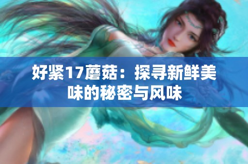 好紧17蘑菇：探寻新鲜美味的秘密与风味