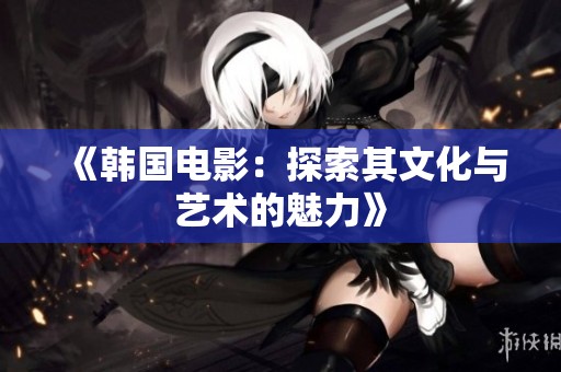 《韩国电影：探索其文化与艺术的魅力》