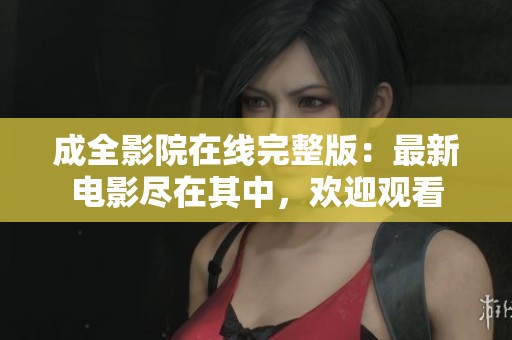 成全影院在线完整版：最新电影尽在其中，欢迎观看