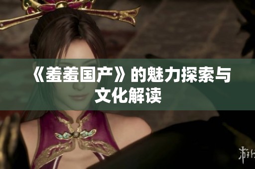 《羞羞国产》的魅力探索与文化解读