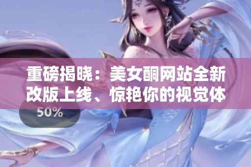 重磅揭晓：美女酮网站全新改版上线、惊艳你的视觉体验
