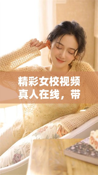 精彩女校视频真人在线，带你领略校园生活新魅力