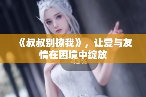 《叔叔别撩我》，让爱与友情在困境中绽放