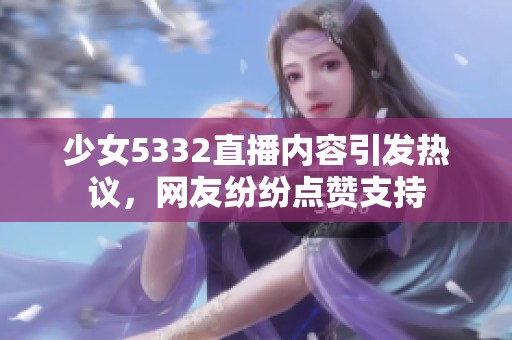 少女5332直播内容引发热议，网友纷纷点赞支持