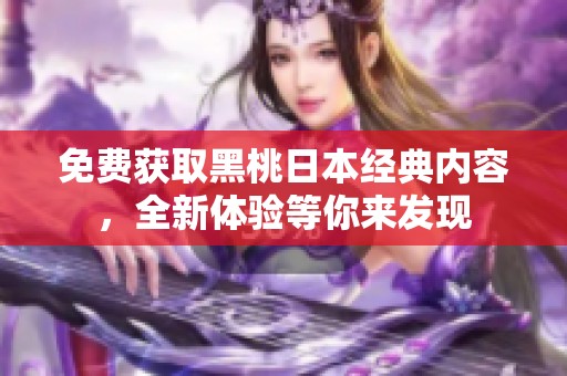 免费获取黑桃日本经典内容，全新体验等你来发现