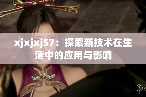 xjxjxj57：探索新技术在生活中的应用与影响