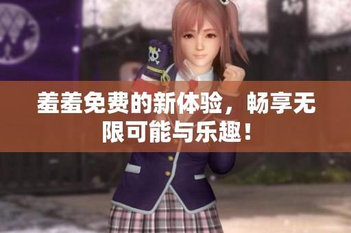 羞羞免费的新体验，畅享无限可能与乐趣！