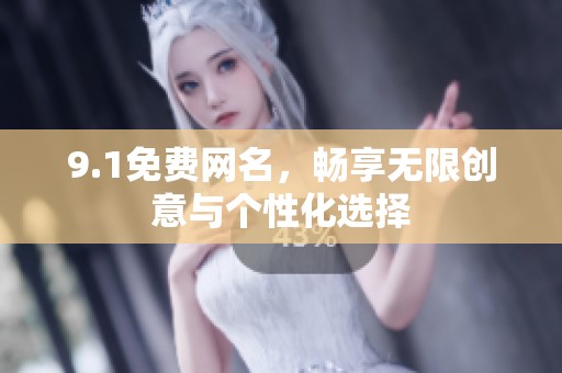 9.1免费网名,畅享无限创意与个性化选择 9.1免费网名,畅享无限创意与个性化选择