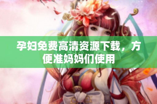 孕妇免费高清资源下载，方便准妈妈们使用