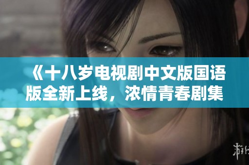 《十八岁电视剧中文版国语版全新上线，浓情青春剧集》