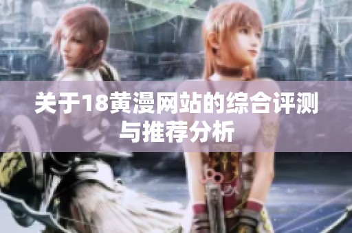 关于18黄漫网站的综合评测与推荐分析