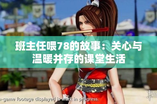 班主任喂78的故事：关心与温暖并存的课堂生活
