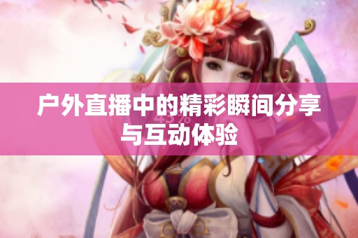 户外直播中的精彩瞬间分享与互动体验