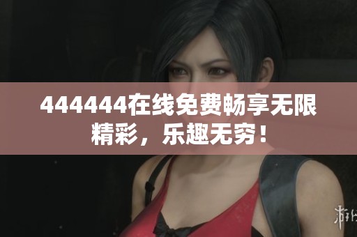 444444在线免费畅享无限精彩,乐趣无穷! 444444在线免费畅享无限精彩,乐趣无穷!