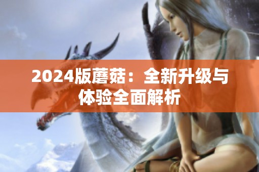 2024版蘑菇：全新升级与体验全面解析