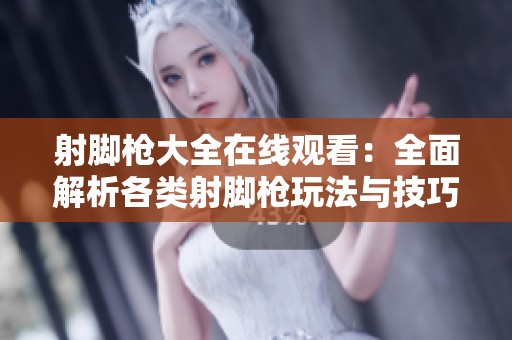 射脚枪大全在线观看：全面解析各类射脚枪玩法与技巧