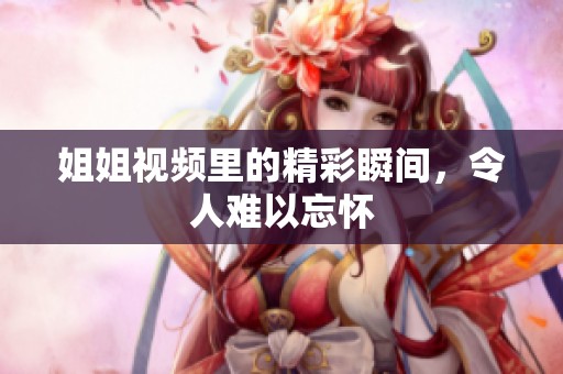 姐姐视频里的精彩瞬间，令人难以忘怀