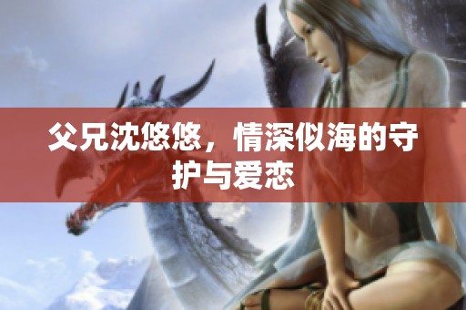 父兄沈悠悠，情深似海的守护与爱恋