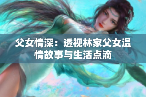 父女情深：透视林家父女温情故事与生活点滴