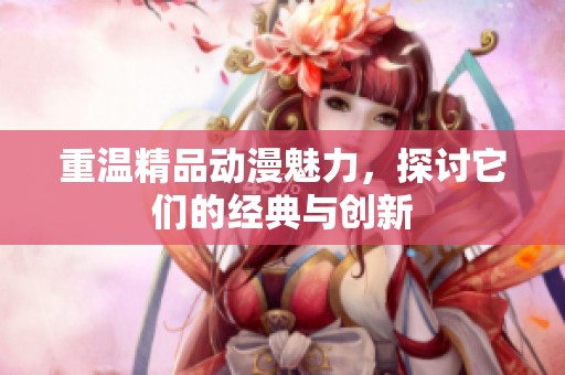 重温精品动漫魅力，探讨它们的经典与创新