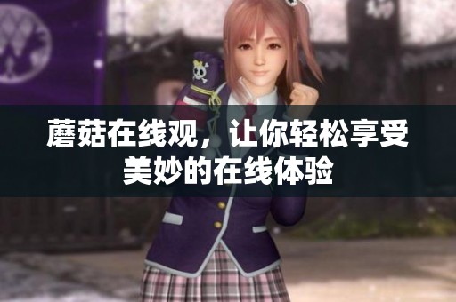 蘑菇在线观，让你轻松享受美妙的在线体验