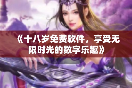 《十八岁免费软件,享受无限时光的数字乐趣》 《十八岁免费软件,享受无限时光的数字乐趣》