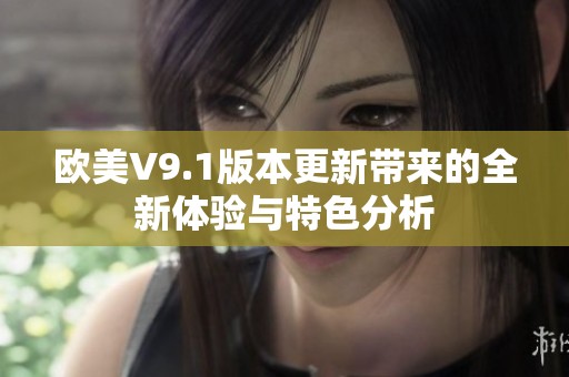 欧美V9.1版本更新带来的全新体验与特色分析