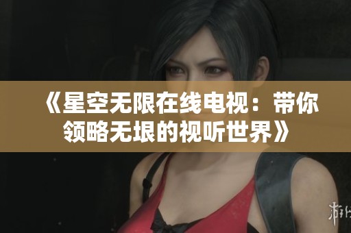 《星空无限在线电视：带你领略无垠的视听世界》