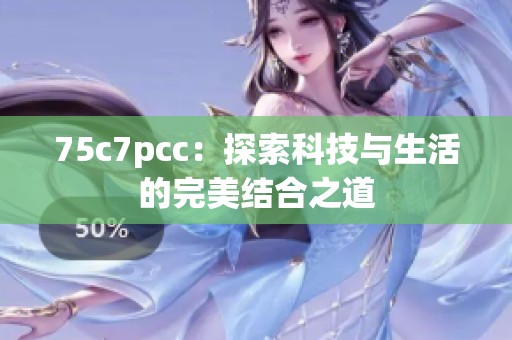 75c7pcc：探索科技与生活的完美结合之道