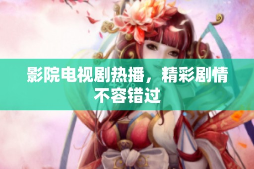 影院电视剧热播，精彩剧情不容错过