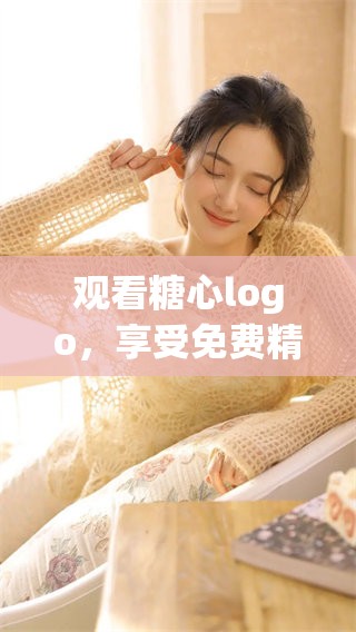 观看糖心logo,享受免费精彩内容带来的乐趣 观看糖心logo,享受免费精彩内容带来的乐趣