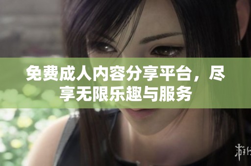 免费**内容分享平台，尽享无限乐趣与服务