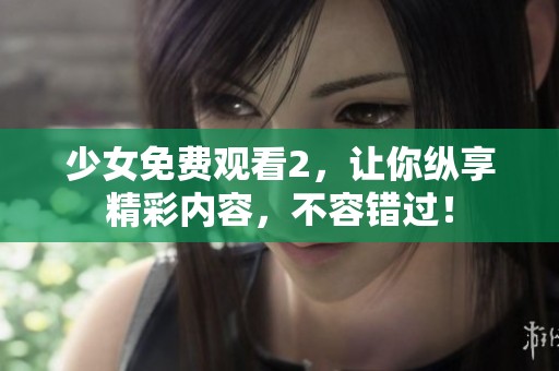少女免费观看2，让你纵享精彩内容，不容错过！