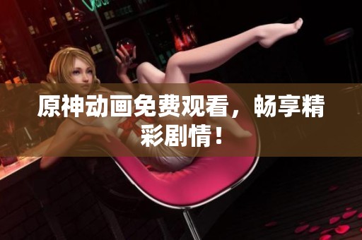 原神动画免费观看，畅享精彩剧情！