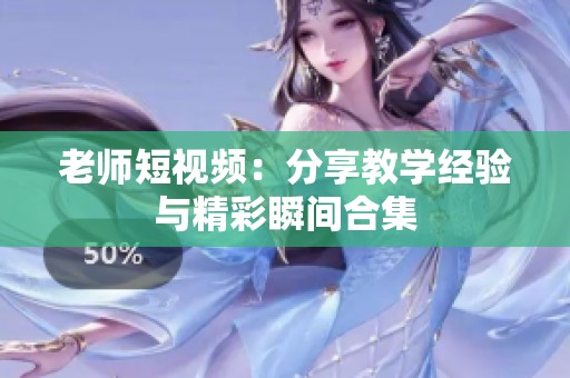 老师短视频：分享教学经验与精彩瞬间合集