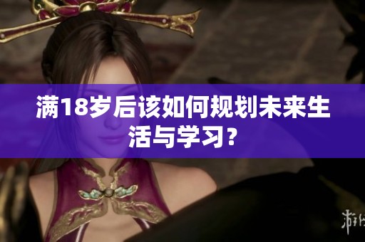 满18岁后该如何规划未来生活与学习？