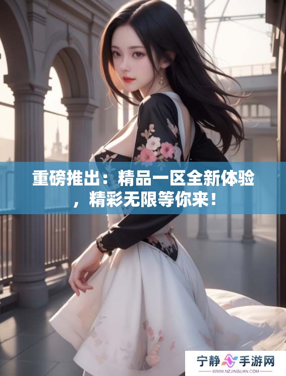 重磅推出：精品一区全新体验，精彩无限等你来！