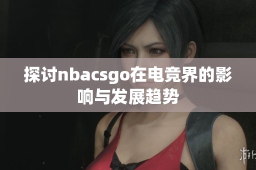 探讨nbacsgo在电竞界的影响与发展趋势