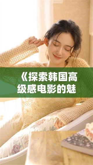 《探索韩国高级感电影的魅力与细腻》