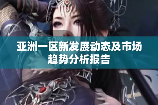 亚洲一区新发展动态及市场趋势分析报告