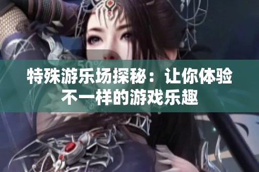 特殊游乐场探秘：让你体验不一样的游戏乐趣