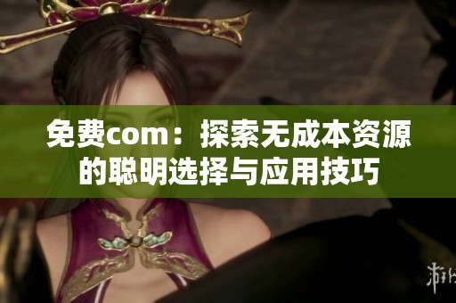 免费com：探索无成本资源的聪明选择与应用技巧