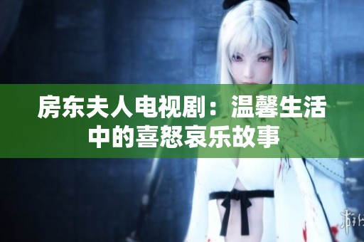 房东夫人电视剧：温馨生活中的喜怒哀乐故事