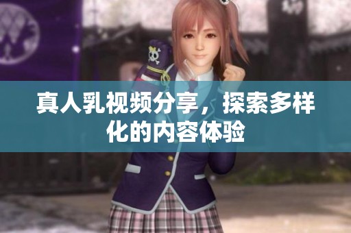 真人乳视频分享，探索多样化的内容体验